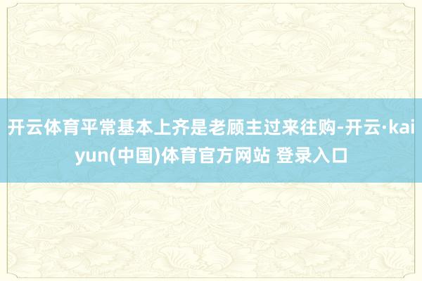 开云体育平常基本上齐是老顾主过来往购-开云·kaiyun(中国)体育官方网站 登录入口