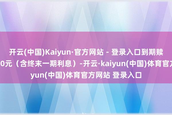 开云(中国)Kaiyun·官方网站 - 登录入口到期赎回价钱为108.30元（含终末一期利息）-开云·kaiyun(中国)体育官方网站 登录入口