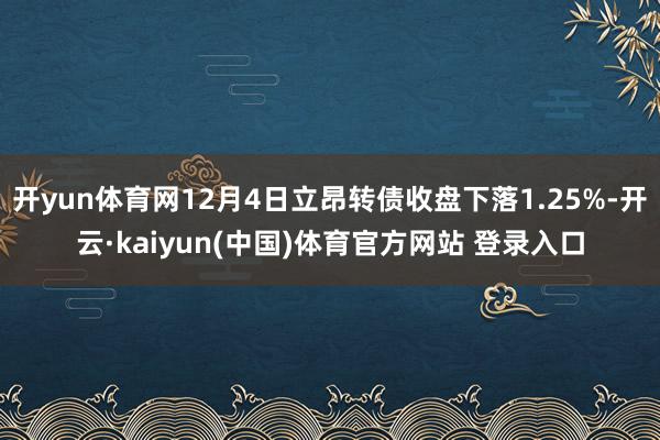 开yun体育网12月4日立昂转债收盘下落1.25%-开云·kaiyun(中国)体育官方网站 登录入口