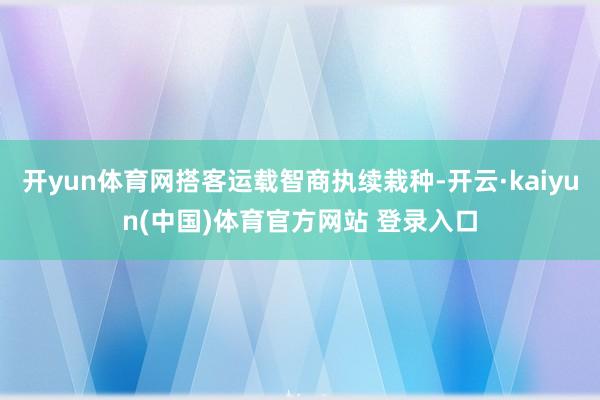 开yun体育网搭客运载智商执续栽种-开云·kaiyun(中国)体育官方网站 登录入口