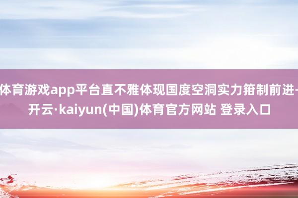 体育游戏app平台直不雅体现国度空洞实力箝制前进-开云·kaiyun(中国)体育官方网站 登录入口