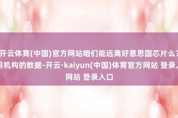 开云体育(中国)官方网站咱们能远离好意思国芯片么？按照机构的数据-开云·kaiyun(中国)体育官方网站 登录入口