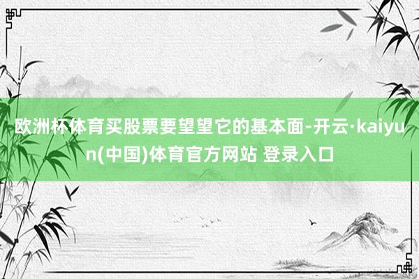 欧洲杯体育买股票要望望它的基本面-开云·kaiyun(中国)体育官方网站 登录入口