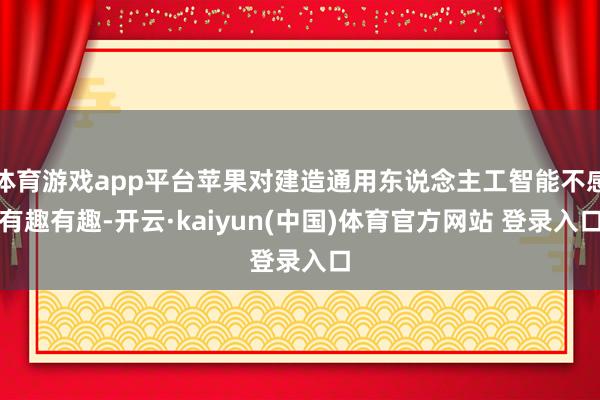 体育游戏app平台苹果对建造通用东说念主工智能不感有趣有趣-开云·kaiyun(中国)体育官方网站 登录入口