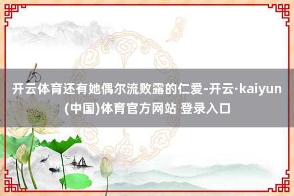 开云体育还有她偶尔流败露的仁爱-开云·kaiyun(中国)体育官方网站 登录入口