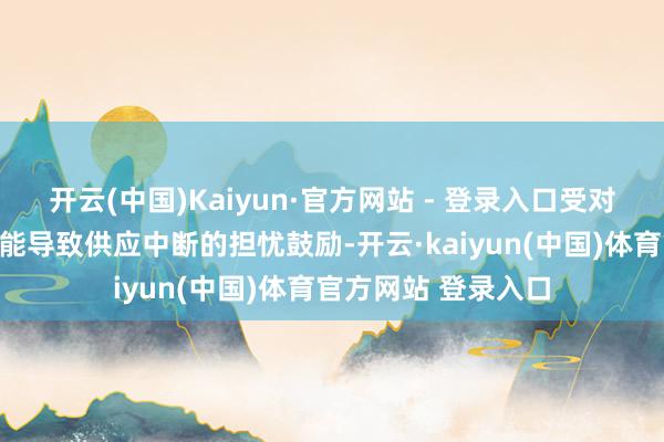 开云(中国)Kaiyun·官方网站 - 登录入口受对俄罗斯制裁升级可能导致供应中断的担忧鼓励-开云·kaiyun(中国)体育官方网站 登录入口