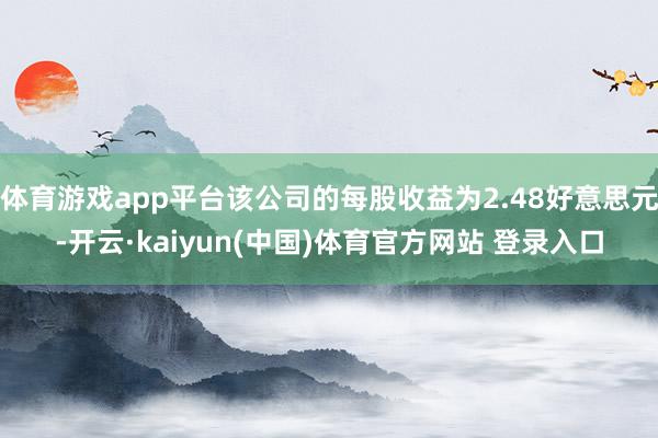 体育游戏app平台该公司的每股收益为2.48好意思元-开云·kaiyun(中国)体育官方网站 登录入口
