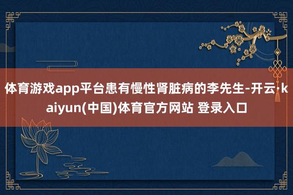体育游戏app平台患有慢性肾脏病的李先生-开云·kaiyun(中国)体育官方网站 登录入口