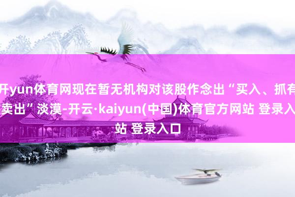 开yun体育网现在暂无机构对该股作念出“买入、抓有、卖出”淡漠-开云·kaiyun(中国)体育官方网站 登录入口