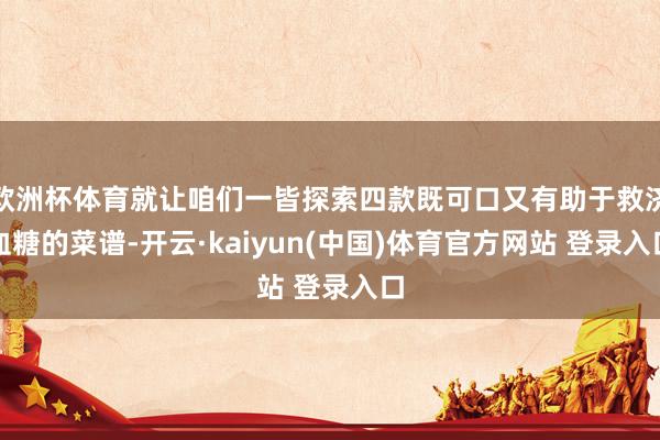 欧洲杯体育就让咱们一皆探索四款既可口又有助于救济血糖的菜谱-开云·kaiyun(中国)体育官方网站 登录入口