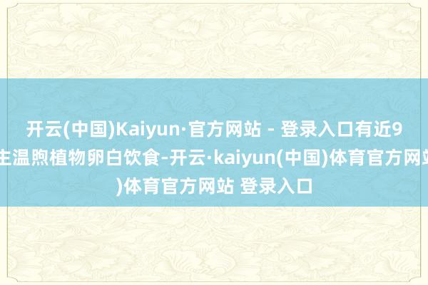 开云(中国)Kaiyun·官方网站 - 登录入口有近90%的东谈主温煦植物卵白饮食-开云·kaiyun(中国)体育官方网站 登录入口
