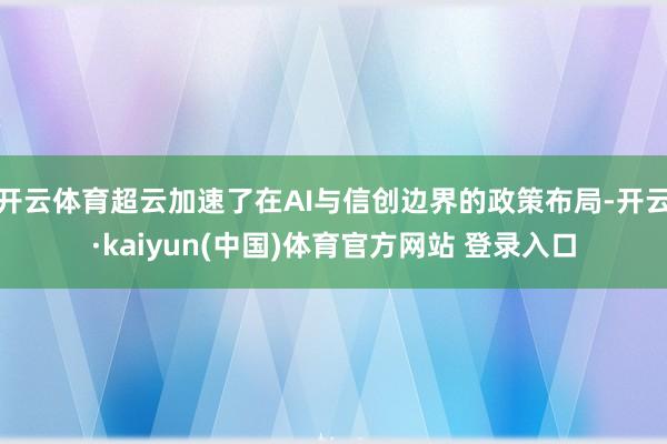 开云体育超云加速了在AI与信创边界的政策布局-开云·kaiyun(中国)体育官方网站 登录入口