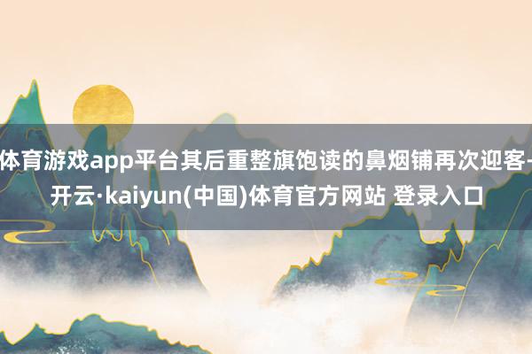 体育游戏app平台其后重整旗饱读的鼻烟铺再次迎客-开云·kaiyun(中国)体育官方网站 登录入口