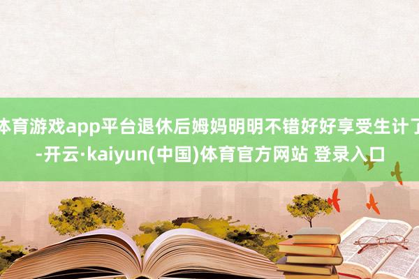 体育游戏app平台退休后姆妈明明不错好好享受生计了-开云·kaiyun(中国)体育官方网站 登录入口