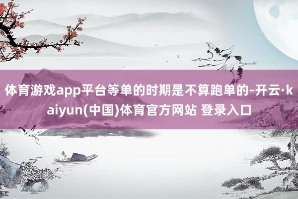 体育游戏app平台等单的时期是不算跑单的-开云·kaiyun(中国)体育官方网站 登录入口