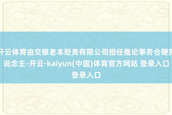 开云体育由交银老本贬责有限公司担任推论事务合鞭策说念主-开云·kaiyun(中国)体育官方网站 登录入口