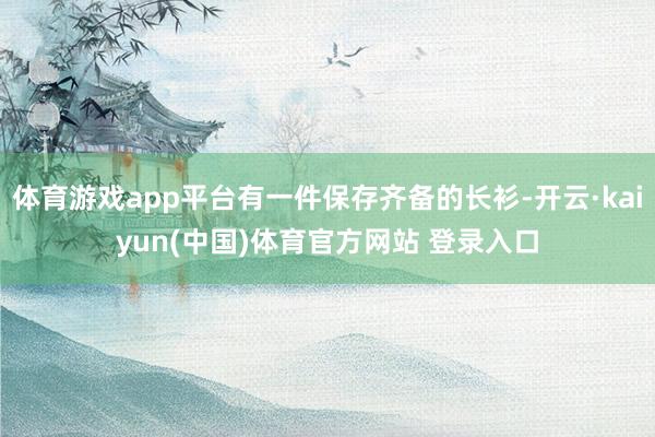 体育游戏app平台有一件保存齐备的长衫-开云·kaiyun(中国)体育官方网站 登录入口