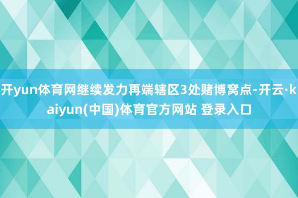开yun体育网继续发力再端辖区3处赌博窝点-开云·kaiyun(中国)体育官方网站 登录入口