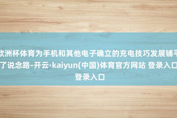 欧洲杯体育为手机和其他电子确立的充电技巧发展铺平了说念路-开云·kaiyun(中国)体育官方网站 登录入口