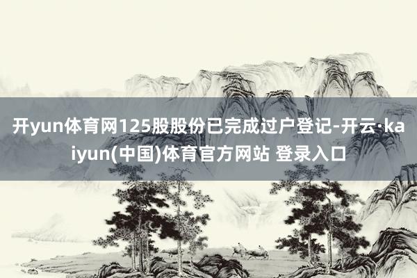 开yun体育网125股股份已完成过户登记-开云·kaiyun(中国)体育官方网站 登录入口