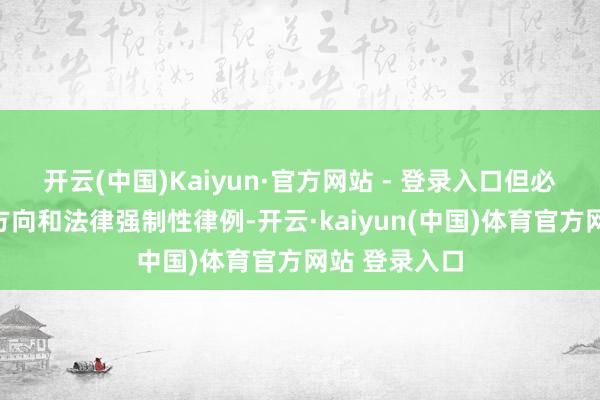 开云(中国)Kaiyun·官方网站 - 登录入口但必须合适立法方向和法律强制性律例-开云·kaiyun(中国)体育官方网站 登录入口