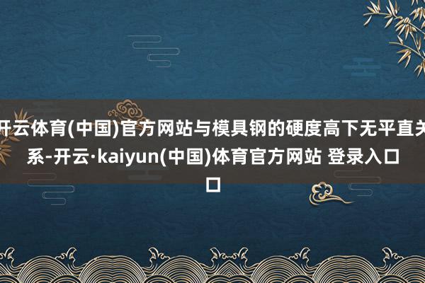 开云体育(中国)官方网站与模具钢的硬度高下无平直关系-开云·kaiyun(中国)体育官方网站 登录入口