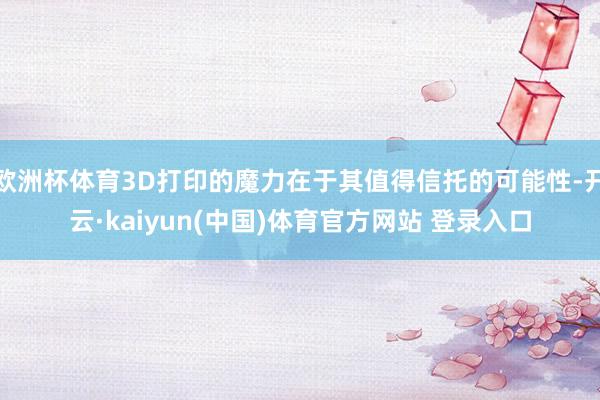 欧洲杯体育3D打印的魔力在于其值得信托的可能性-开云·kaiyun(中国)体育官方网站 登录入口