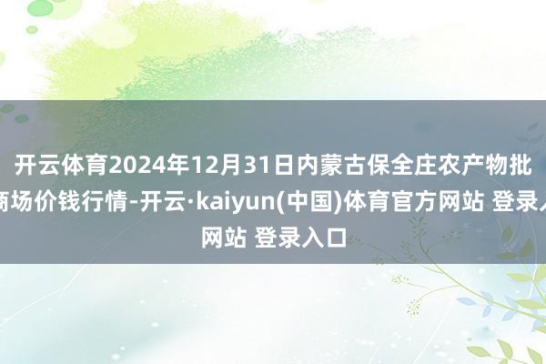 开云体育2024年12月31日内蒙古保全庄农产物批发商场价钱行情-开云·kaiyun(中国)体育官方网站 登录入口