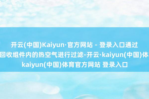 开云(中国)Kaiyun·官方网站 - 登录入口通过使用过滤网板对余热回收组件内的热空气进行过滤-开云·kaiyun(中国)体育官方网站 登录入口
