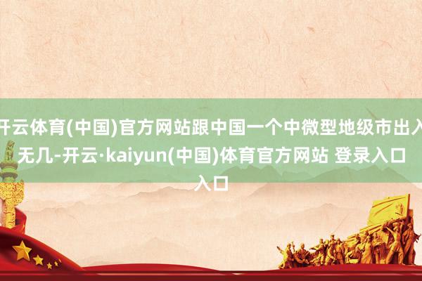 开云体育(中国)官方网站跟中国一个中微型地级市出入无几-开云·kaiyun(中国)体育官方网站 登录入口