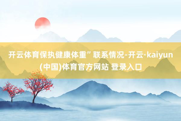 开云体育保执健康体重”联系情况-开云·kaiyun(中国)体育官方网站 登录入口