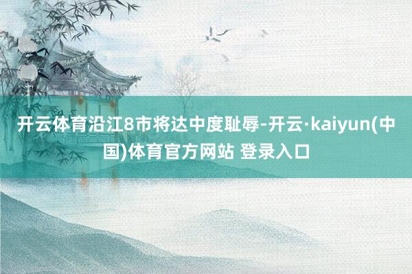 开云体育沿江8市将达中度耻辱-开云·kaiyun(中国)体育官方网站 登录入口