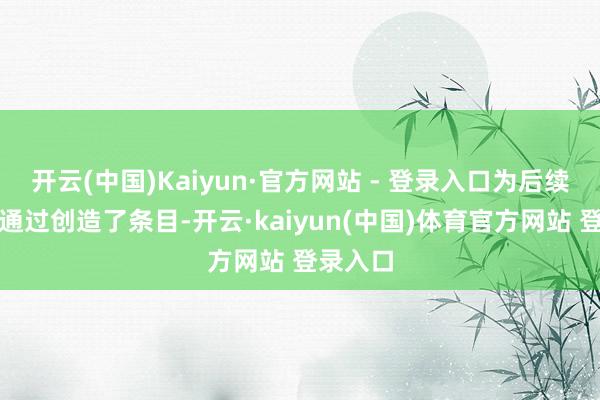 开云(中国)Kaiyun·官方网站 - 登录入口为后续部队的通过创造了条目-开云·kaiyun(中国)体育官方网站 登录入口