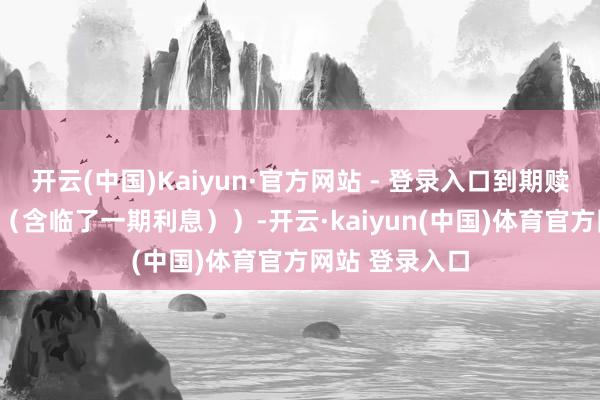 开云(中国)Kaiyun·官方网站 - 登录入口到期赎回价为110元（含临了一期利息））-开云·kaiyun(中国)体育官方网站 登录入口