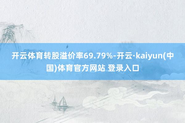 开云体育转股溢价率69.79%-开云·kaiyun(中国)体育官方网站 登录入口