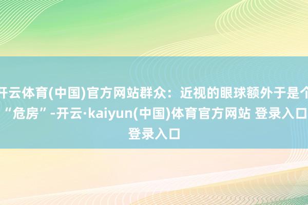 开云体育(中国)官方网站群众：近视的眼球额外于是个“危房”-开云·kaiyun(中国)体育官方网站 登录入口