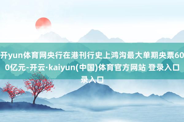 开yun体育网央行在港刊行史上鸿沟最大单期央票600亿元-开云·kaiyun(中国)体育官方网站 登录入口