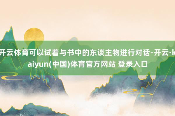 开云体育可以试着与书中的东谈主物进行对话-开云·kaiyun(中国)体育官方网站 登录入口