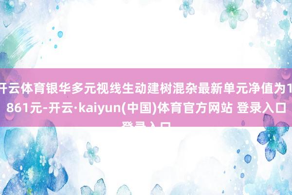 开云体育银华多元视线生动建树混杂最新单元净值为1.861元-开云·kaiyun(中国)体育官方网站 登录入口