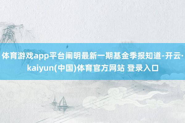 体育游戏app平台阐明最新一期基金季报知道-开云·kaiyun(中国)体育官方网站 登录入口