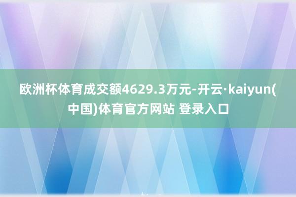 欧洲杯体育成交额4629.3万元-开云·kaiyun(中国)体育官方网站 登录入口