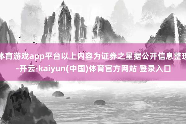 体育游戏app平台以上内容为证券之星据公开信息整理-开云·kaiyun(中国)体育官方网站 登录入口
