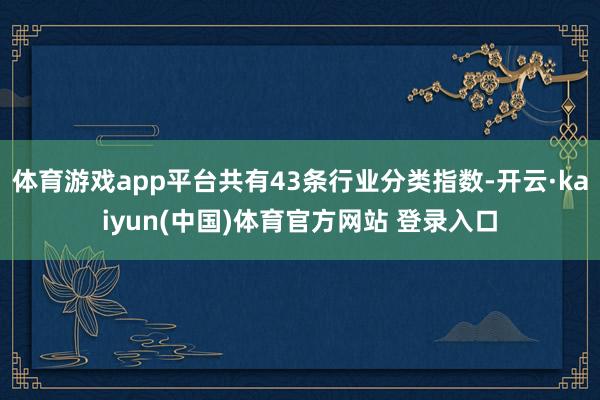 体育游戏app平台共有43条行业分类指数-开云·kaiyun(中国)体育官方网站 登录入口