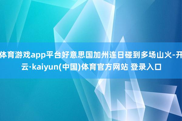 体育游戏app平台好意思国加州连日碰到多场山火-开云·kaiyun(中国)体育官方网站 登录入口